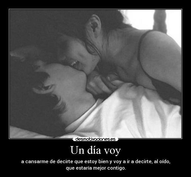 Un día voy - a cansarme de decirte que estoy bien y voy a ir a decirte, al oído,
que estaría mejor contigo.