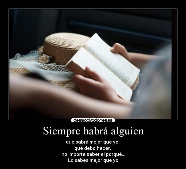 Siempre habrá alguien - que sabrá mejor que yo,
qué debo hacer,
no importa saber el porqué...
Lo sabes mejor que yo