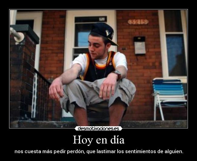 Hoy en día - nos cuesta más pedir perdón, que lastimar los sentimientos de alguien.