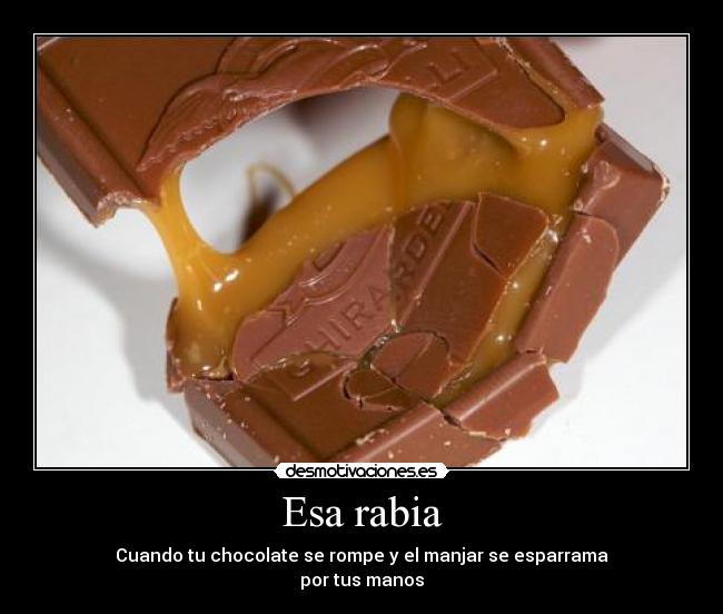 Esa rabia - Cuando tu chocolate se rompe y el manjar se esparrama
por tus manos