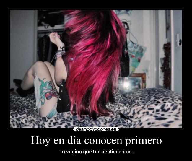 Hoy en día conocen primero - Tu vagina que tus sentimientos.