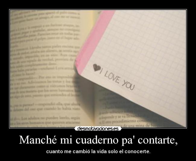 Manché mi cuaderno pa contarte, - cuanto me cambió la vida solo el conocerte.