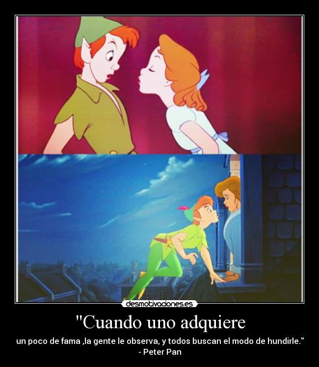 Cuando uno adquiere - un poco de fama ,la gente le observa, y todos buscan el modo de hundirle.
- Peter Pan