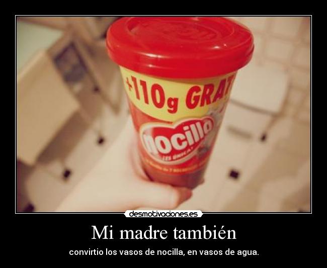 Mi madre también - convirtio los vasos de nocilla, en vasos de agua.