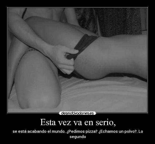 Esta vez va en serio, - se está acabando el mundo. ¿Pedimos pizza? ¿Echamos un polvo?. Lo segundo