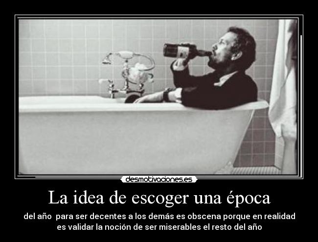 La idea de escoger una época - del año para ser decentes a los demás es obscena porque en realidad
es validar la noción de ser miserables el resto del año