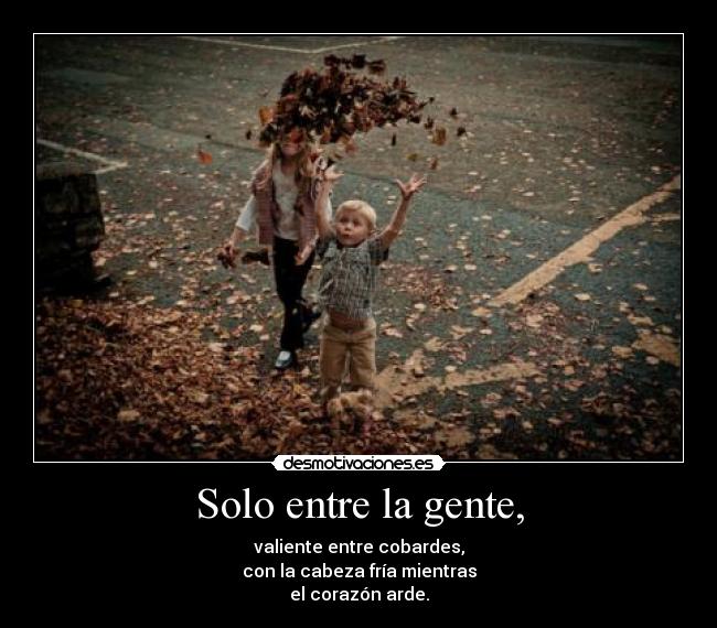 Solo entre la gente, - valiente entre cobardes,
con la cabeza fría mientras
el corazón arde.