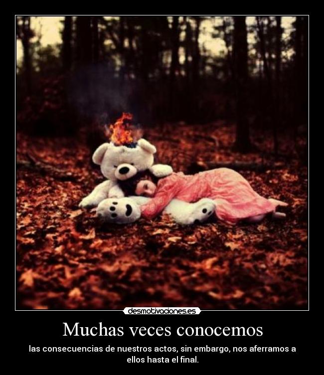 Muchas veces conocemos - las consecuencias de nuestros actos, sin embargo, nos aferramos a
ellos hasta el final.