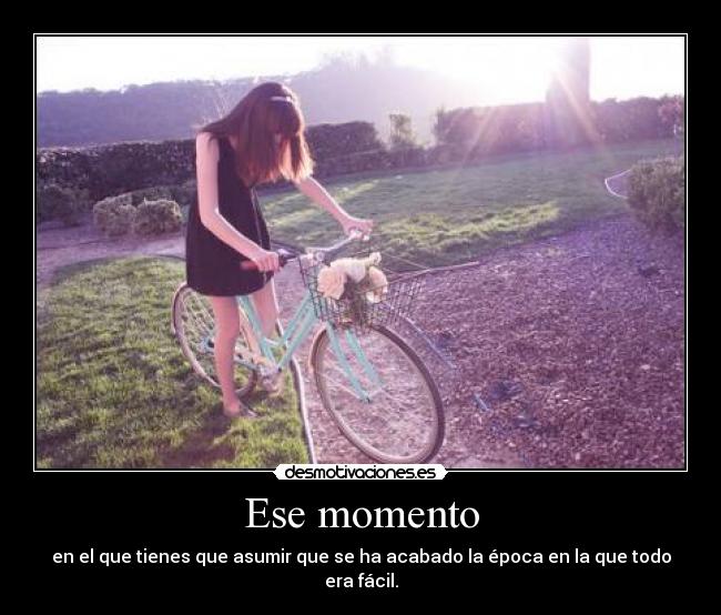 Ese momento - en el que tienes que asumir que se ha acabado la época en la que todo era fácil.