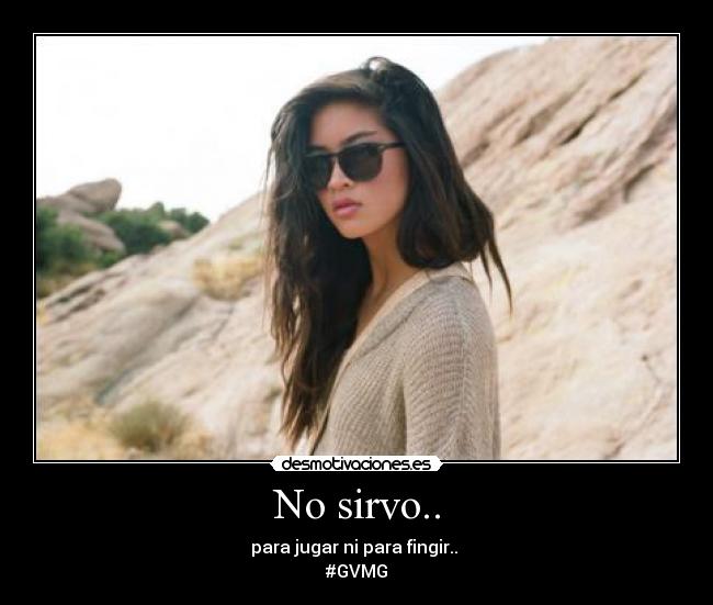 No sirvo.. - para jugar ni para fingir.. 
#GVMG