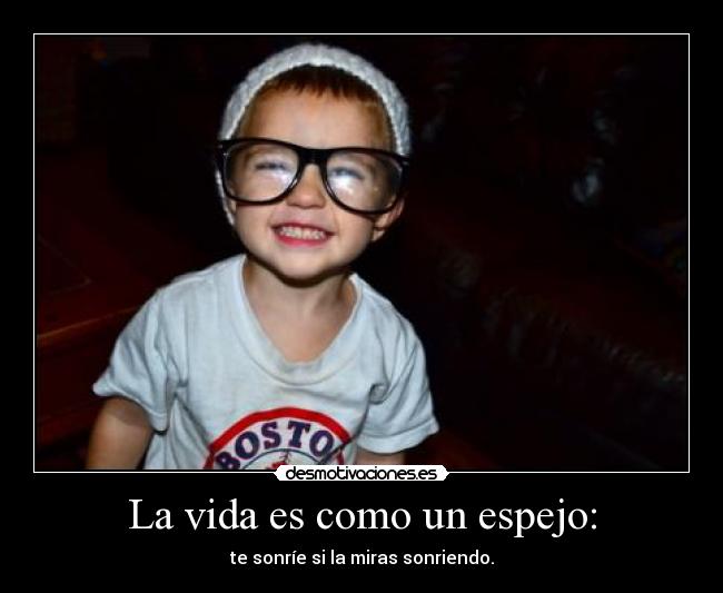 La vida es como un espejo: - te sonríe si la miras sonriendo.