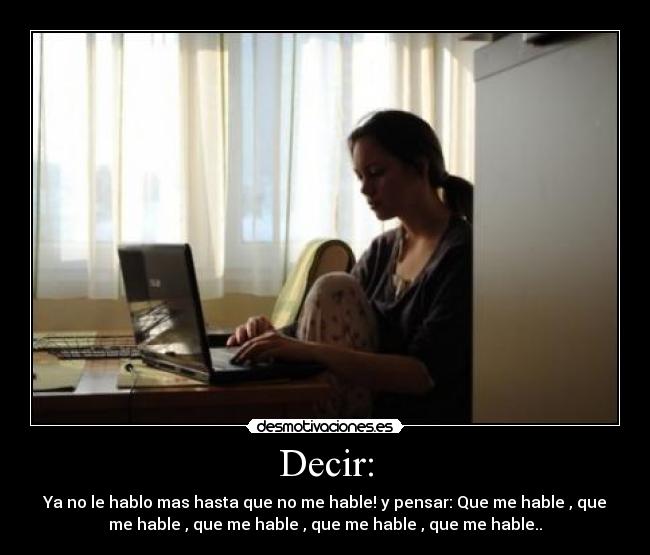 Decir: - Ya no le hablo mas hasta que no me hable! y pensar: Que me hable , que
me hable , que me hable , que me hable , que me hable..