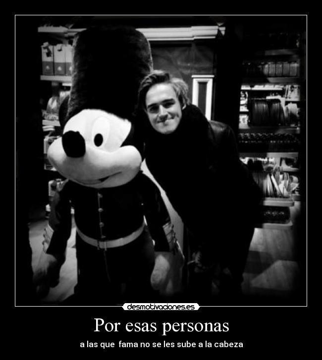 Por esas personas - a las que  fama no se les sube a la cabeza