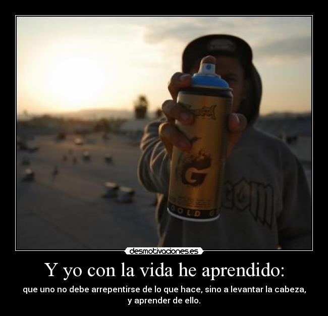Y yo con la vida he aprendido: - que uno no debe arrepentirse de lo que hace, sino a levantar la cabeza,
y aprender de ello.