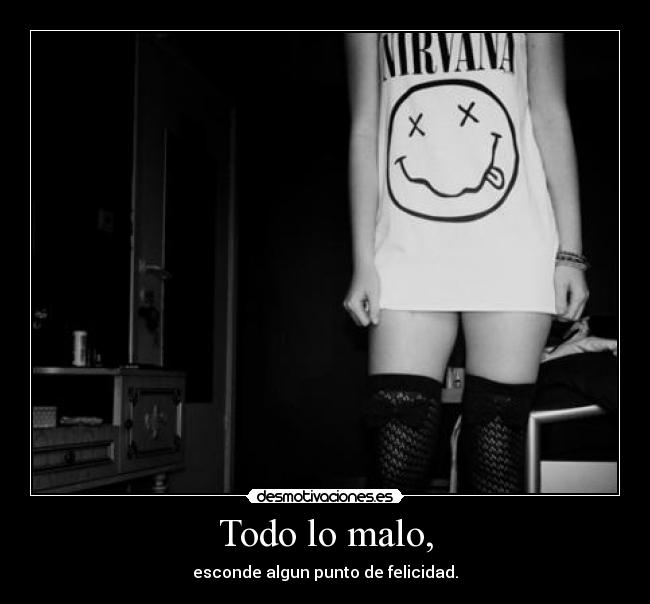 Todo lo malo, - esconde algun punto de felicidad.