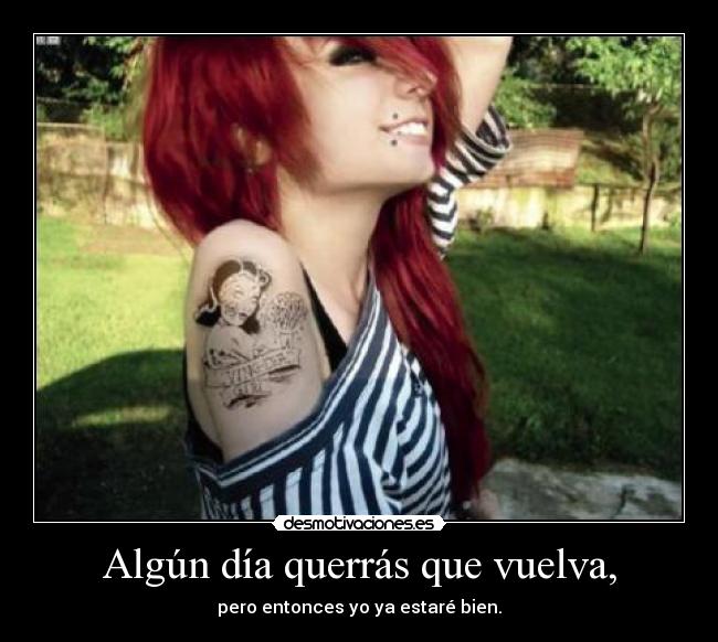 Algún día querrás que vuelva, - pero entonces yo ya estaré bien.