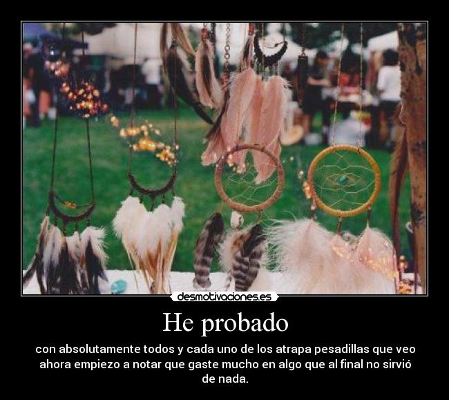 He probado - con absolutamente todos y cada uno de los atrapa pesadillas que veo
ahora empiezo a notar que gaste mucho en algo que al final no sirvió de nada.