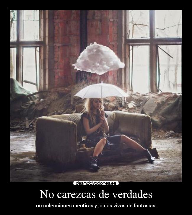 No carezcas de verdades - no colecciones mentiras y jamas vivas de fantasías.