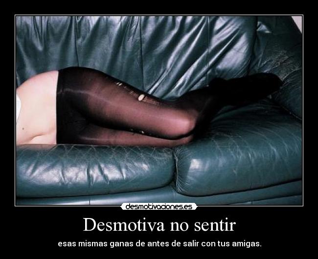 Desmotiva no sentir - esas mismas ganas de antes de salir con tus amigas.
