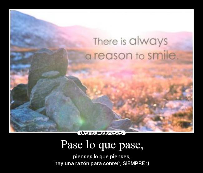 Pase lo que pase, - pienses lo que pienses,
hay una razón para sonreír, SIEMPRE :)