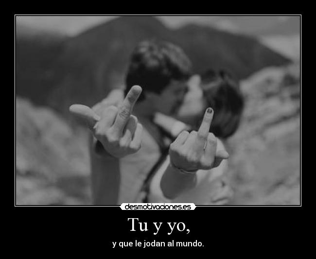 Tu y yo, - y que le jodan al mundo.