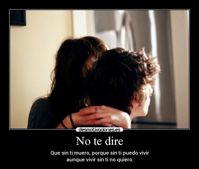 No te dire - Que sin ti muero, porque sin ti puedo vivir
aunque vivir sin ti no quiero.