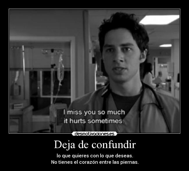 Deja de confundir - lo que quieres con lo que deseas.
No tienes el corazón entre las piernas.
