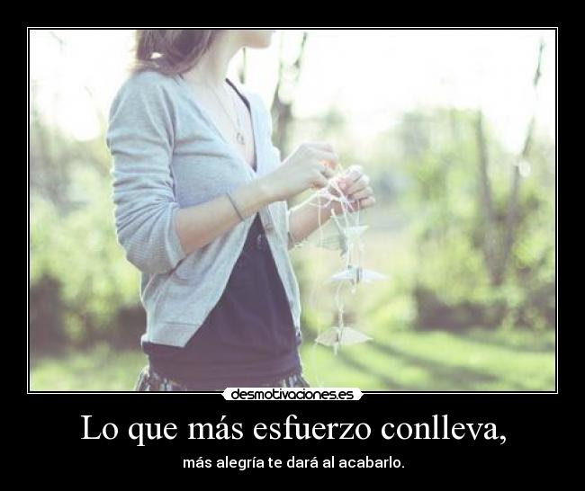 Lo que más esfuerzo conlleva, - más alegría te dará al acabarlo.