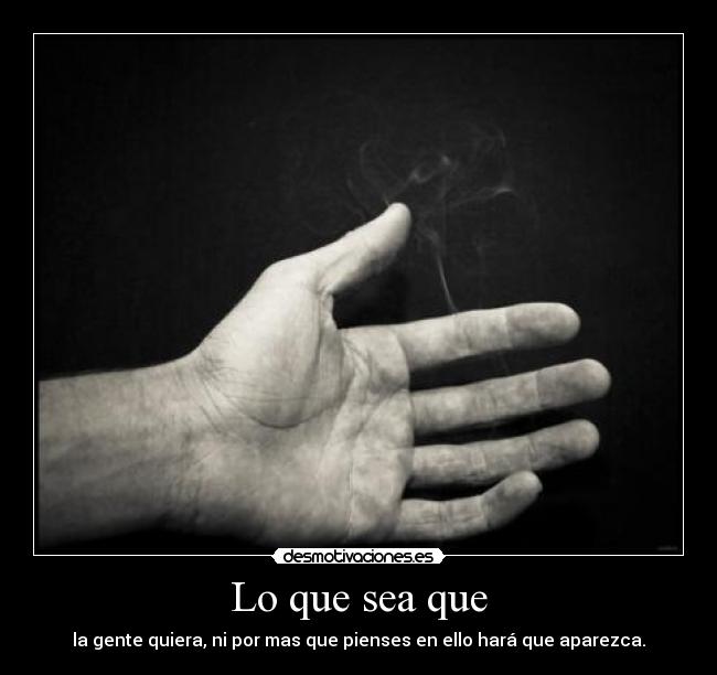 Lo que sea que - la gente quiera, ni por mas que pienses en ello hará que aparezca.