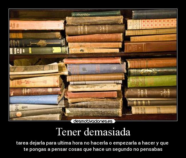 Tener demasiada - tarea dejarla para ultima hora no hacerla o empezarla a hacer y que 
te pongas a pensar cosas que hace un segundo no pensabas