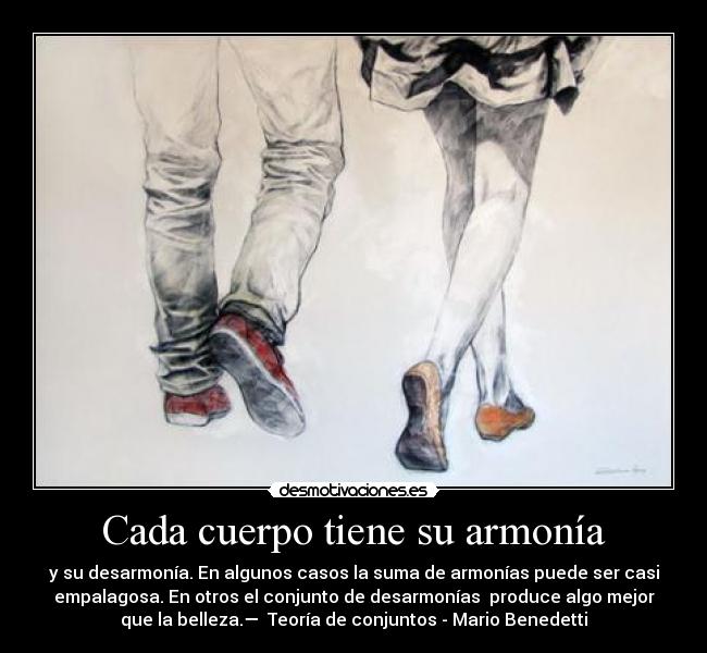 Cada cuerpo tiene su armonía - y su desarmonía. En algunos casos la suma de armonías puede ser casi
empalagosa. En otros el conjunto de desarmonías produce algo mejor
que la belleza.— Teoría de conjuntos - Mario Benedetti