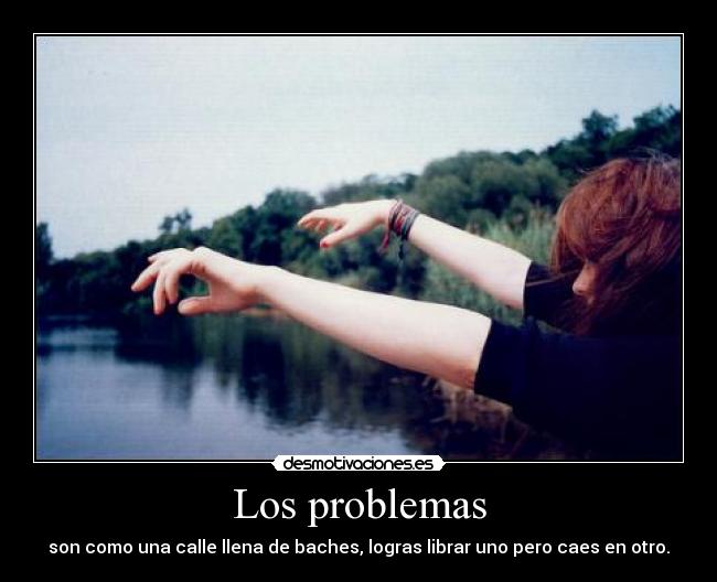 Los problemas - son como una calle llena de baches, logras librar uno pero caes en otro.
