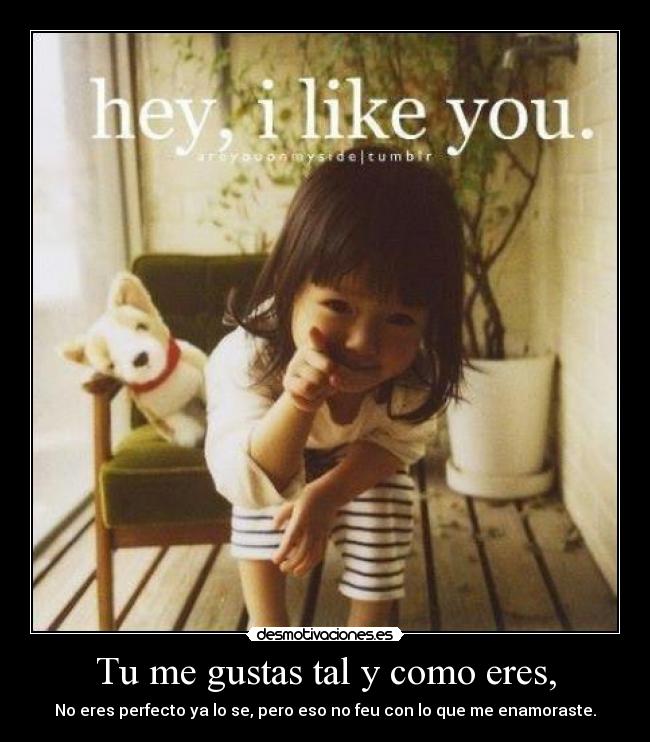 Tu me gustas tal y como eres, - No eres perfecto ya lo se, pero eso no feu con lo que me enamoraste.