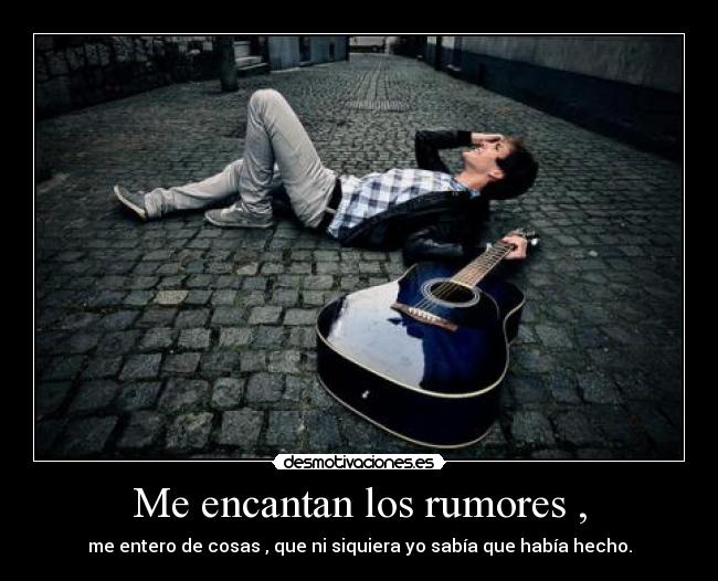 Me encantan los rumores , - me entero de cosas , que ni siquiera yo sabía que había hecho.