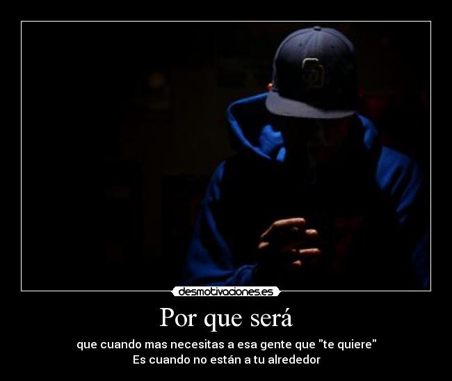 Por que será - que cuando mas necesitas a esa gente que te quiere
Es cuando no están a tu alrededor