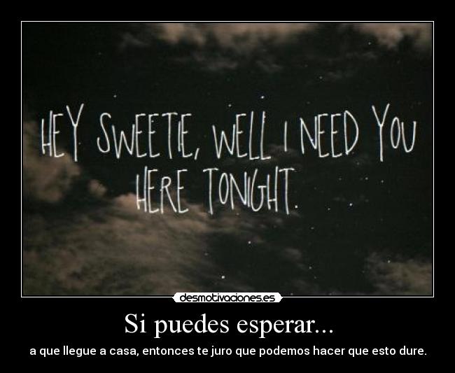 Si puedes esperar... - a que llegue a casa, entonces te juro que podemos hacer que esto dure.