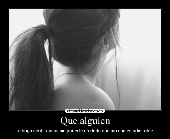 Que alguien - te haga sentir cosas sin ponerte un dedo encima eso es admirable.