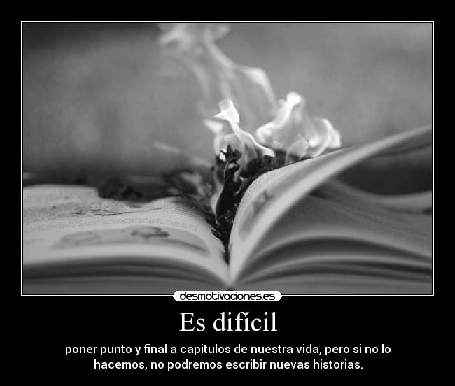 Es difícil - poner punto y final a capitulos de nuestra vida, pero si no lo
hacemos, no podremos escribir nuevas historias.