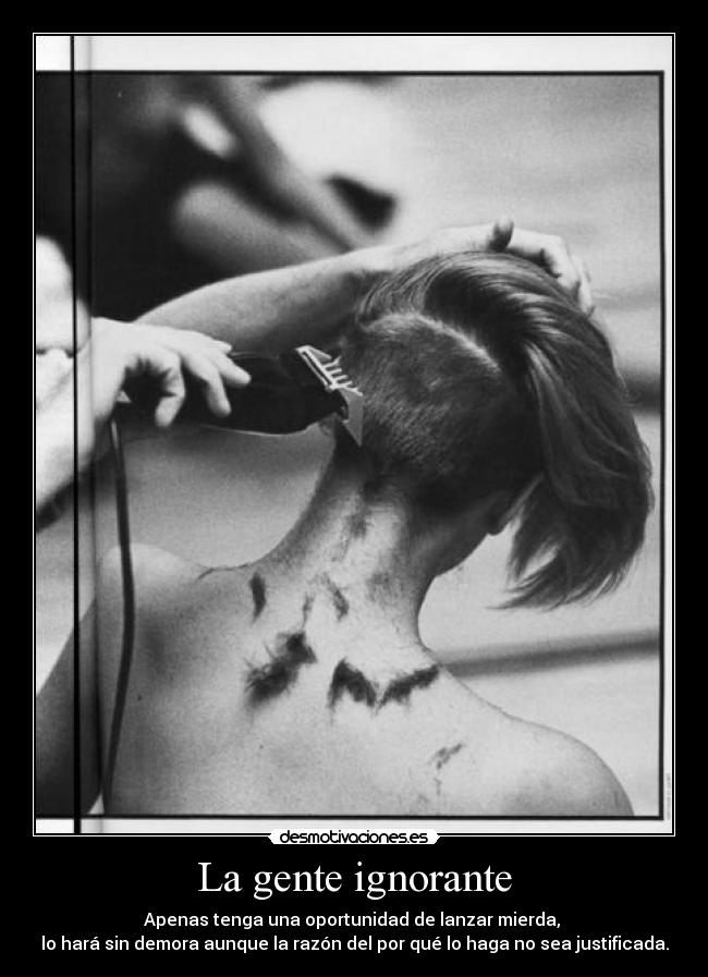 La gente ignorante - Apenas tenga una oportunidad de lanzar mierda, 
lo hará sin demora aunque la razón del por qué lo haga no sea justificada.
