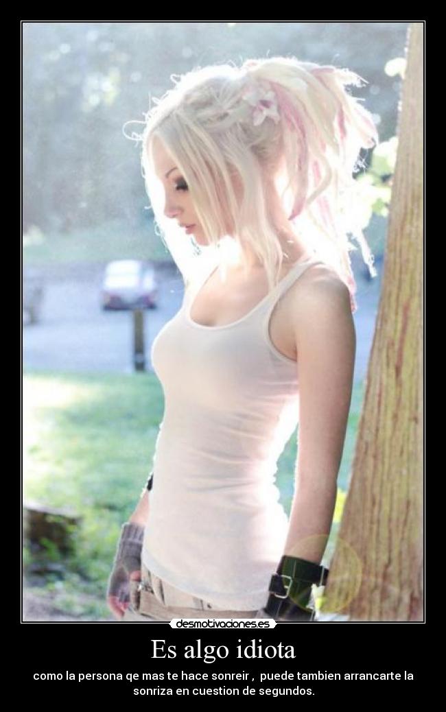 Es algo idiota - como la persona qe mas te hace sonreir , puede tambien arrancarte la
sonriza en cuestion de segundos.