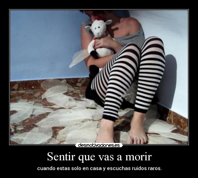 Sentir que vas a morir - cuando estas solo en casa y escuchas ruidos raros.