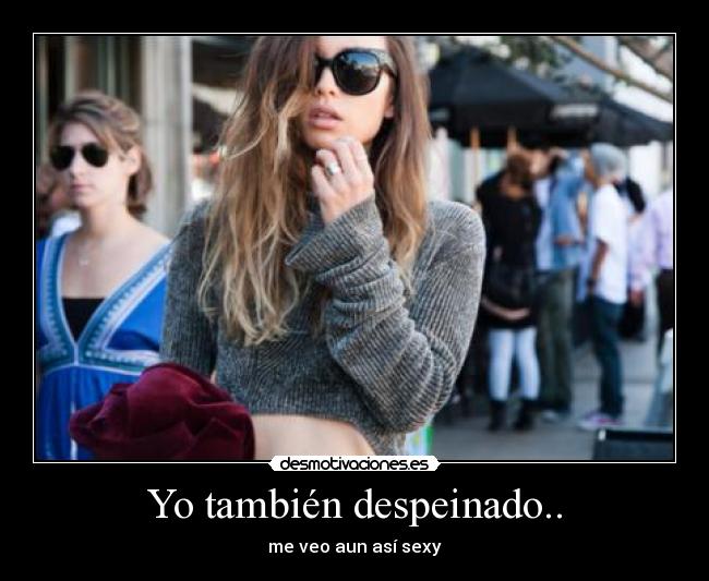 Yo también despeinado.. - me veo aun así sexy