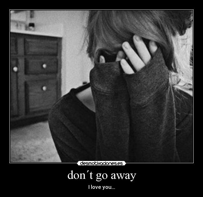 don´t go away - I love you...