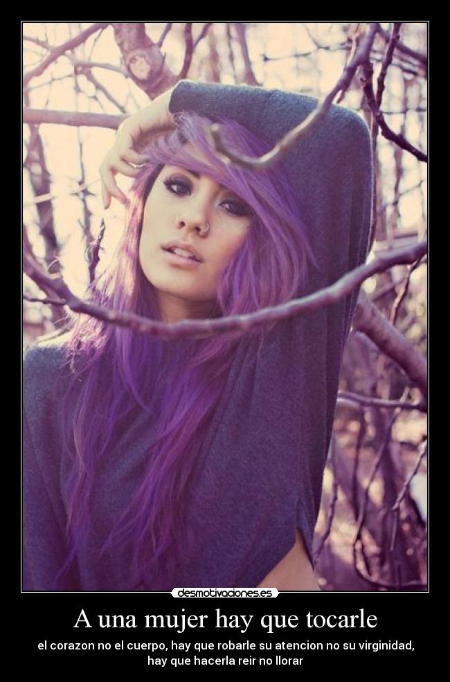 A una mujer hay que tocarle - el corazon no el cuerpo, hay que robarle su atencion no su virginidad,
hay que hacerla reir no llorar