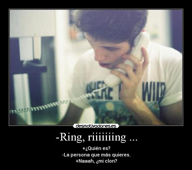 -Ring, riiiiiiing ... - +¿Quién es?
-La persona que más quieres.
+Naaah, ¿mi clon?