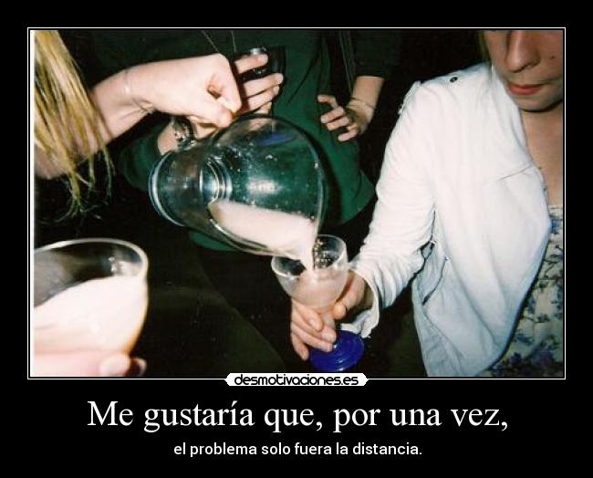 Me gustaría que, por una vez, - el problema solo fuera la distancia.