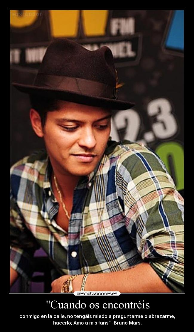 Cuando os encontréis - conmigo en la calle, no tengáis miedo a preguntarme o abrazarme,
hacerlo; Amo a mis fans -Bruno Mars.