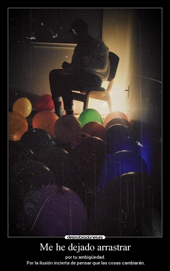 Me he dejado arrastrar - por tu ambigüedad.
 Por la ilusión incierta de pensar que las cosas cambiarán.