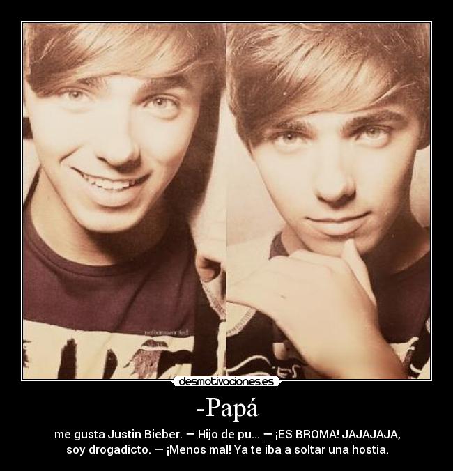 -Papá - me gusta Justin Bieber. — Hijo de pu... — ¡ES BROMA! JAJAJAJA,
soy drogadicto. — ¡Menos mal! Ya te iba a soltar una hostia.