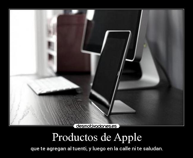 Productos de Apple - que te agregan al tuenti, y luego en la calle ni te saludan.